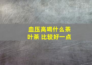 血压高喝什么茶叶茶 比较好一点